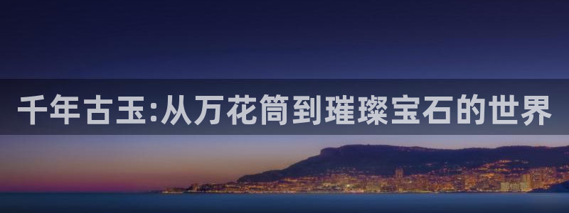 开丰娱乐科技：千年古玉:从万花筒到璀璨宝石的世界