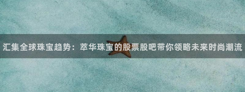 开丰娱乐注册登录：汇集全球珠宝趋势：萃华珠宝的股票股吧带你领略未来时尚潮流