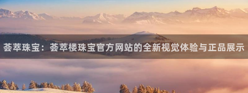 开丰娱乐注册：荟萃珠宝：荟萃楼珠宝官方网站的全新视觉体验与正品展示