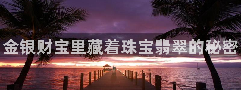 开丰娱乐左7O667：金银财宝里藏着珠宝翡翠的秘密