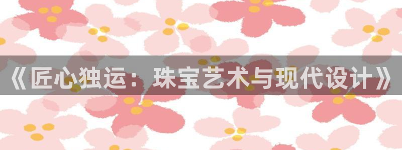 开丰娱乐登入地址在哪儿：《匠心独运：珠宝艺术与现代设计》