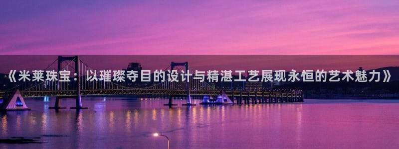 开丰娱乐体育平台：《米莱珠宝：以璀璨夺目的设计与精湛工艺展现永恒的艺术魅力》