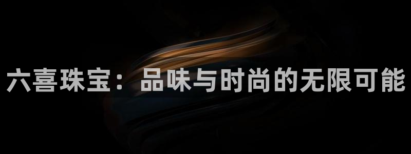 开丰娱乐注册资金多少：六喜珠宝：品味与时尚的无限可能