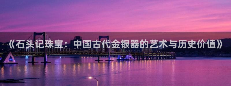 开丰娱乐地址查询：《石头记珠宝：中国古代金银器的艺术与历史价值》