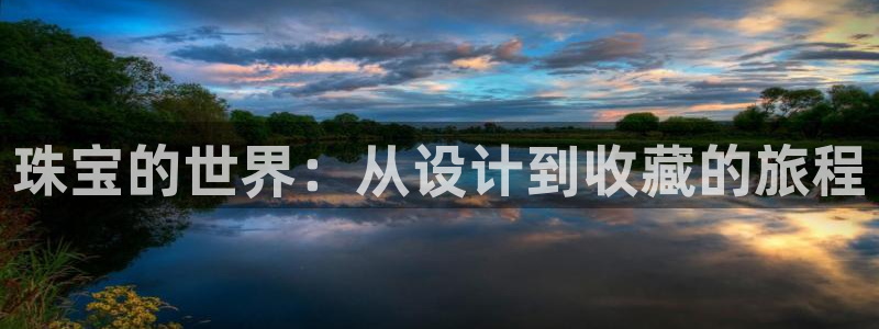 开丰娱乐登陆地址：珠宝的世界：从设计到收藏的旅程