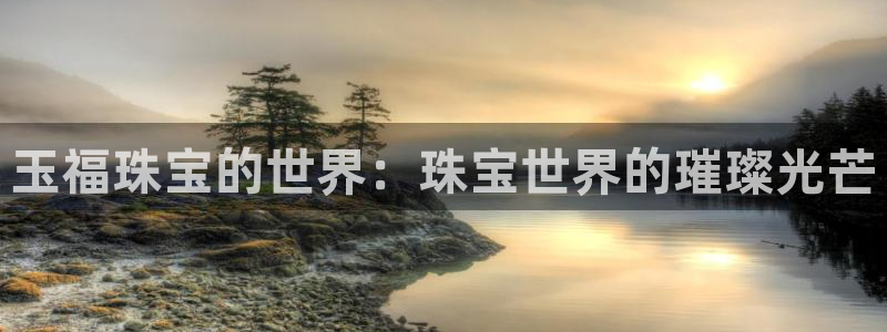 开丰娱乐注册登录不了：玉福珠宝的世界：珠宝世界的璀璨光芒