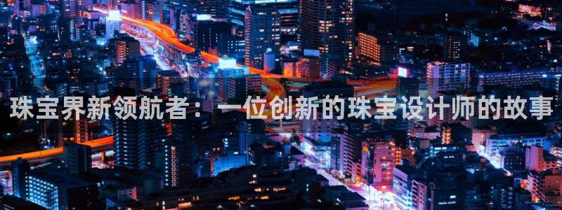 开丰娱乐违法吗：珠宝界新领航者：一位创新的珠宝设计师的故事