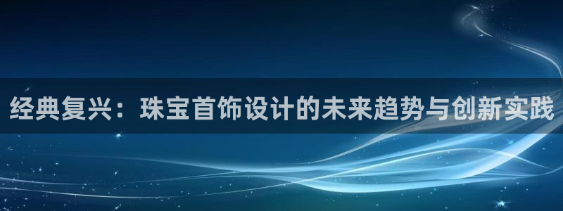 开丰娱乐注册系究耍333OO：经典复兴：珠宝首饰设计的未来趋势与创新实践