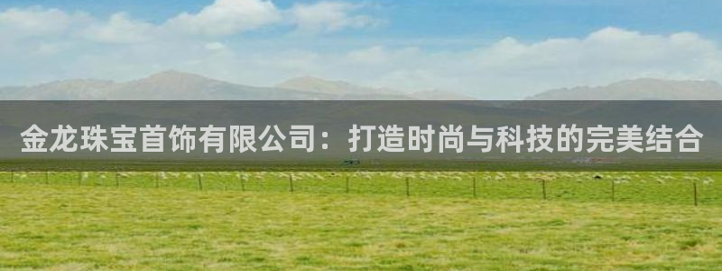 开丰娱乐官网首页：金龙珠宝首饰有限公司：打造时尚与科技的完美结合