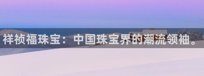 开丰娱乐网站官网入口：祥祯福珠宝：中国珠宝界的潮流领袖。