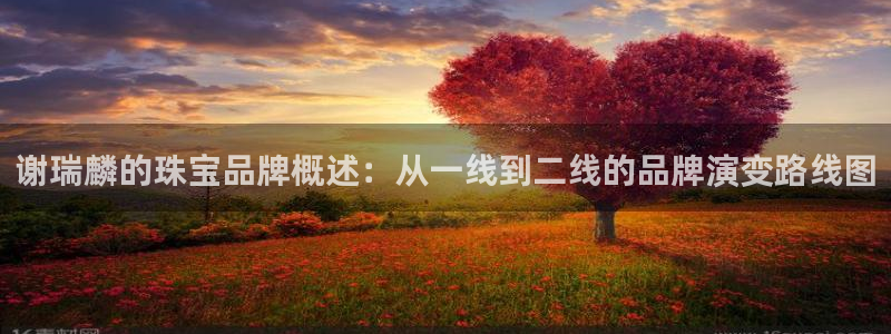 开丰娱乐千67五壹叁八：谢瑞麟的珠宝品牌概述：从一线到二线的品牌演变路线图