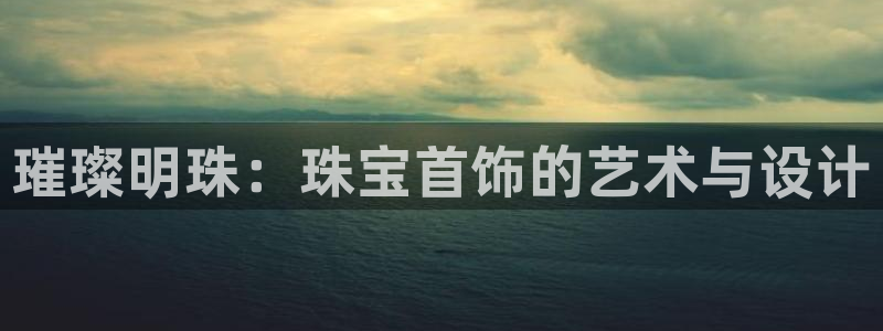 开丰娱乐登入：璀璨明珠：珠宝首饰的艺术与设计