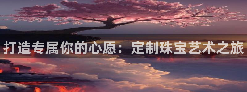 开丰娱乐网站官网首页：打造专属你的心愿：定制珠宝艺术之旅