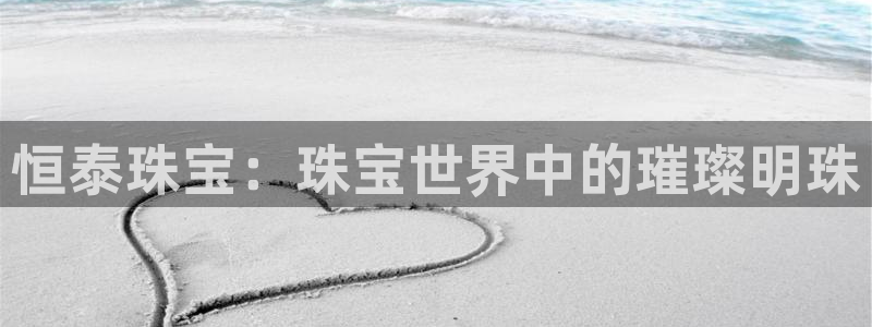 开丰娱乐登入地址在哪儿：恒泰珠宝：珠宝世界中的璀璨明珠