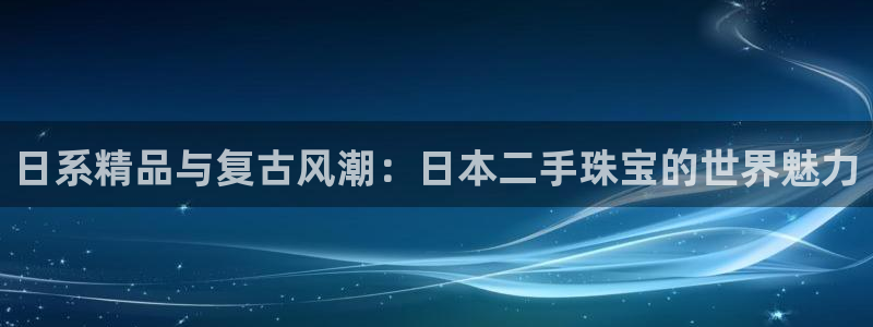 开丰娱乐登入地址是什么：日系精品与复古风潮：日本二手珠宝的世界魅力