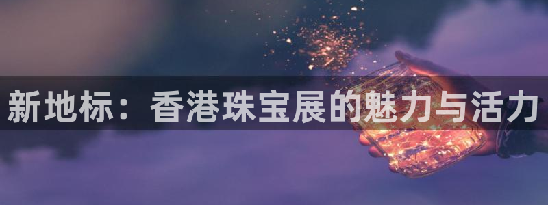 开丰娱乐体育平台：新地标：香港珠宝展的魅力与活力