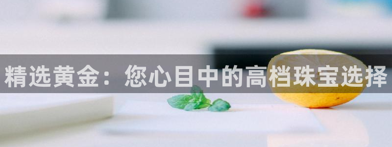 开丰娱乐app：精选黄金：您心目中的高档珠宝选择