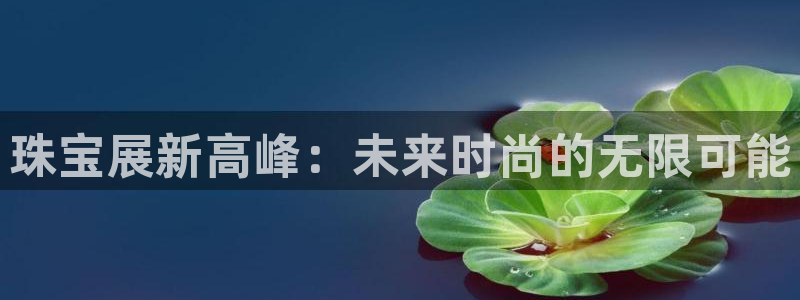 开丰娱乐天富娱乐：珠宝展新高峰：未来时尚的无限可能